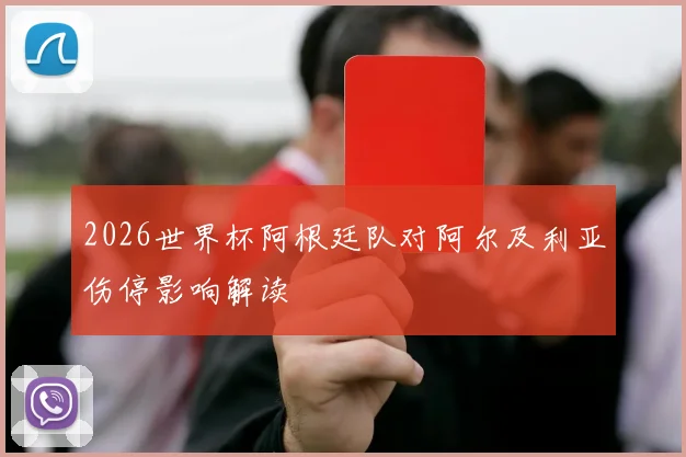 2026世界杯阿根廷队对阿尔及利亚伤停影响解读