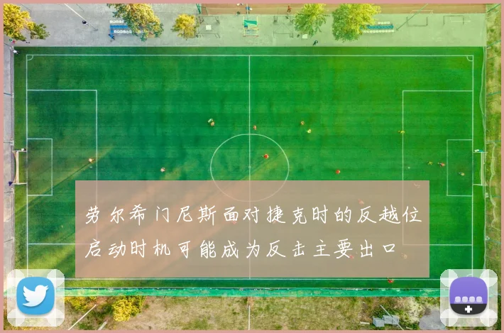 劳尔希门尼斯面对捷克时的反越位启动时机可能成为反击主要出口