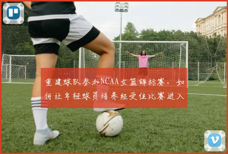 重建球队参加NCAA女篮锦标赛，如何让年轻球员培养经受住比赛进入关键阶段的考验