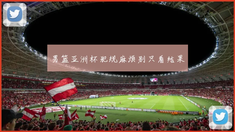 男篮亚洲杯犯规麻烦别只看结果