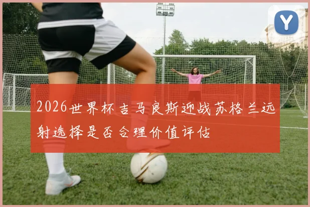 2026世界杯吉马良斯迎战苏格兰远射选择是否合理价值评估
