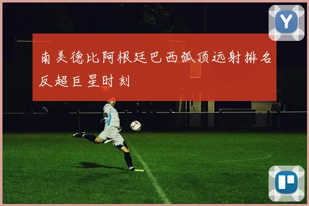 南美德比阿根廷巴西弧顶远射排名反超巨星时刻