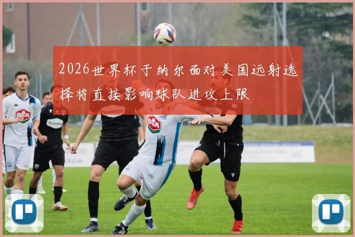 2026世界杯于纳尔面对美国远射选择将直接影响球队进攻上限