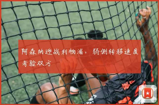 阿森纳迎战利物浦,弱侧转移速度考验双方