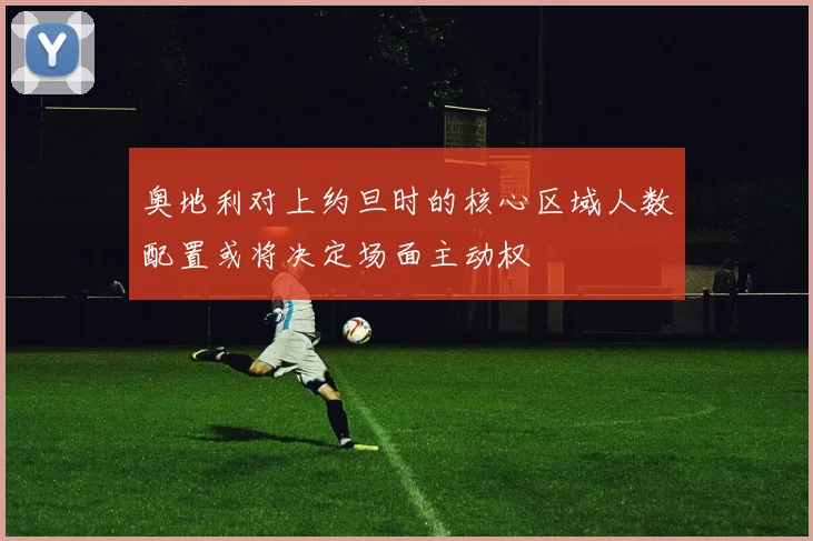 奥地利对上约旦时的核心区域人数配置或将决定场面主动权