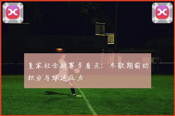 皇家社会新赛季看点：冬歇期前的积分与球迷压力