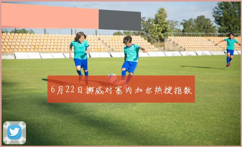 6月22日挪威对塞内加尔热搜指数