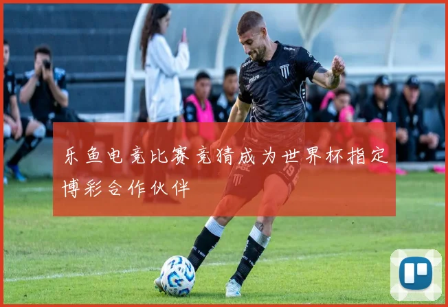 乐鱼电竞比赛竞猜成为世界杯指定博彩合作伙伴