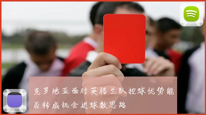 克罗地亚面对英格兰队控球优势能否转成机会进球数思路