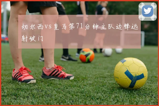 切尔西vs皇马第71分钟主队边锋远射破门