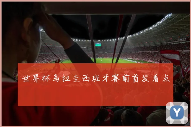 世界杯乌拉圭西班牙赛前首发看点