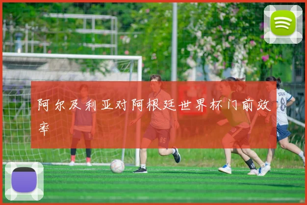 阿尔及利亚对阿根廷世界杯门前效率