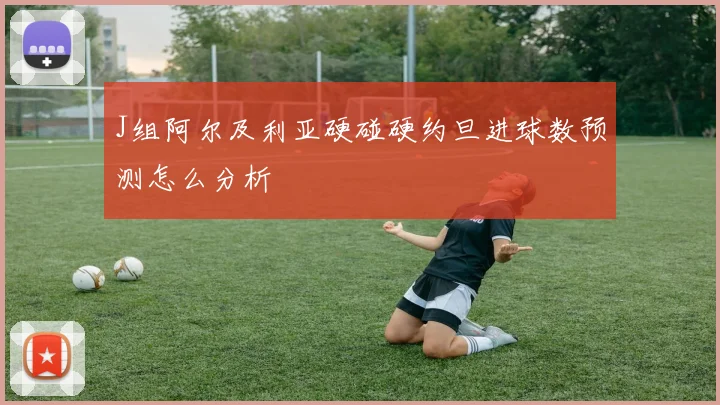 J组阿尔及利亚硬碰硬约旦进球数预测怎么分析