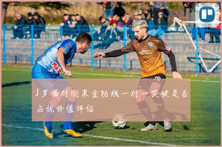 J罗面对刚果金防线一对一突破是否占优价值评估