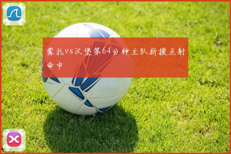 蒙扎vs汉堡第64分钟主队新援点射命中