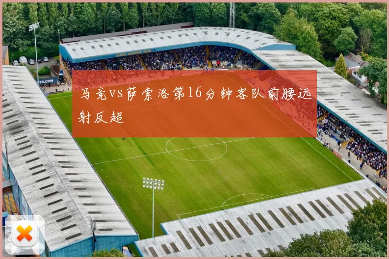 马竞vs萨索洛第16分钟客队前腰远射反超
