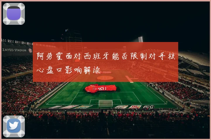 阿劳霍面对西班牙能否限制对手核心盘口影响解读