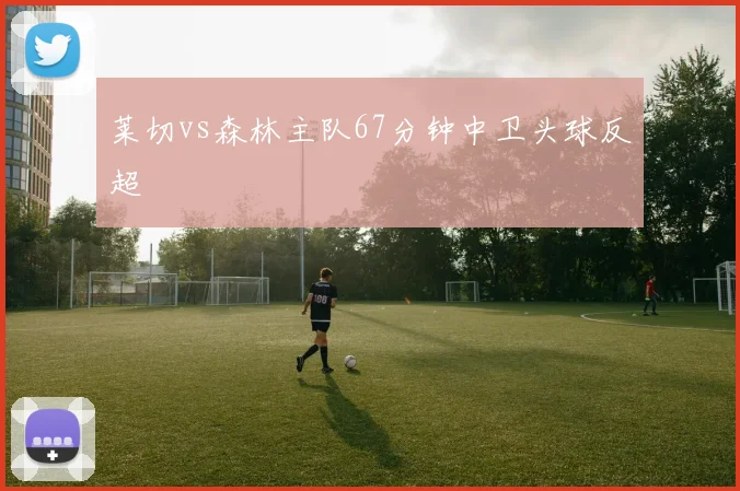 莱切vs森林主队67分钟中卫头球反超