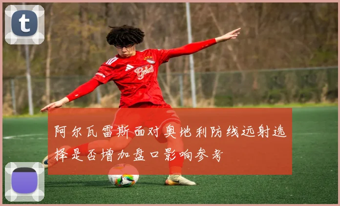 阿尔瓦雷斯面对奥地利防线远射选择是否增加盘口影响参考