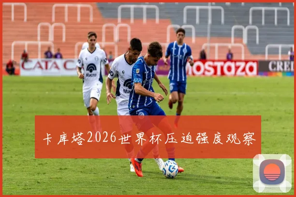 卡库塔2026世界杯压迫强度观察