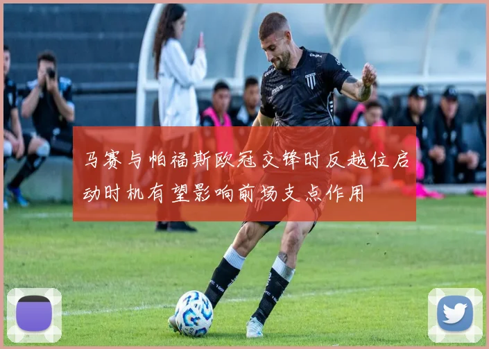 马赛与帕福斯欧冠交锋时反越位启动时机有望影响前场支点作用