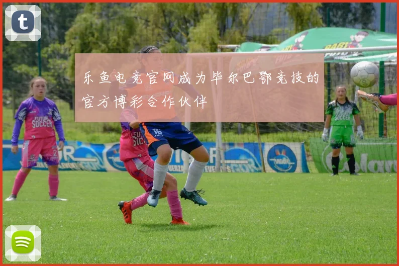 乐鱼电竞官网成为毕尔巴鄂竞技的官方博彩合作伙伴