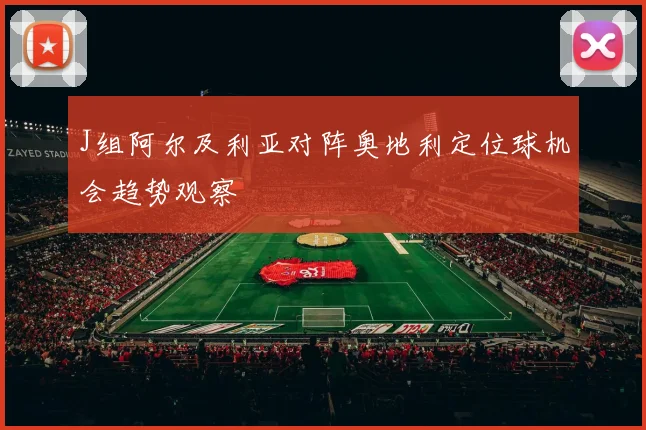 J组阿尔及利亚对阵奥地利定位球机会趋势观察