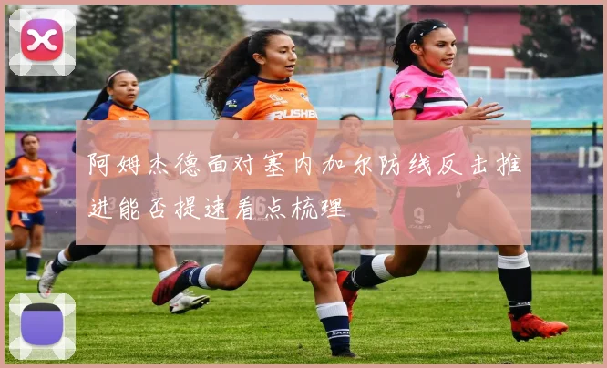 阿姆杰德面对塞内加尔防线反击推进能否提速看点梳理