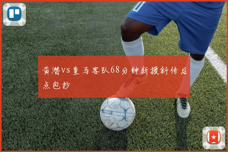 黄潜vs皇马客队68分钟新援斜传后点包抄