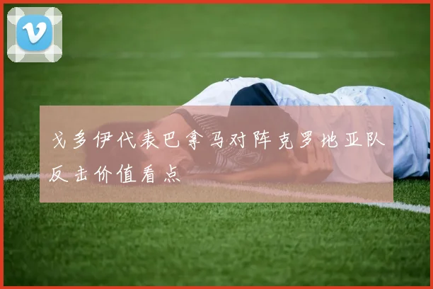 戈多伊代表巴拿马对阵克罗地亚队反击价值看点