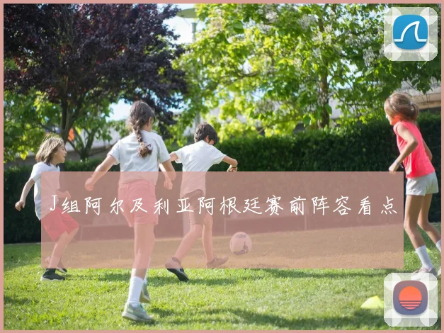 J组阿尔及利亚阿根廷赛前阵容看点