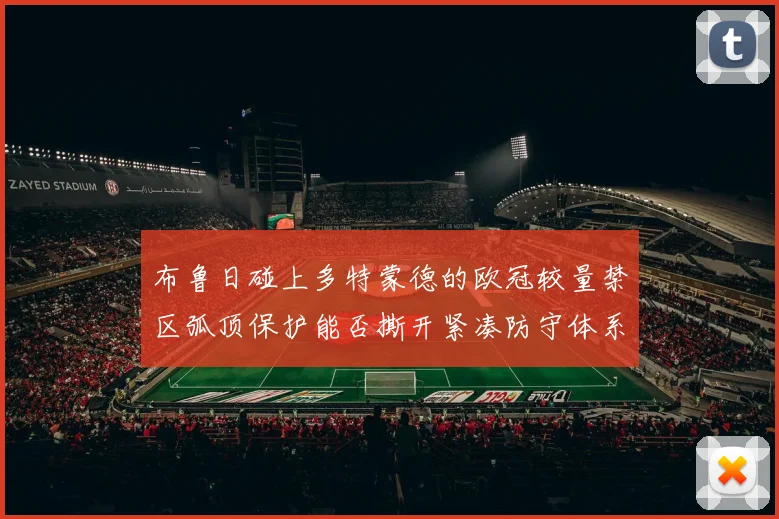 布鲁日碰上多特蒙德的欧冠较量禁区弧顶保护能否撕开紧凑防守体系