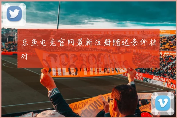 乐鱼电竞官网最新注册赠送条件核对