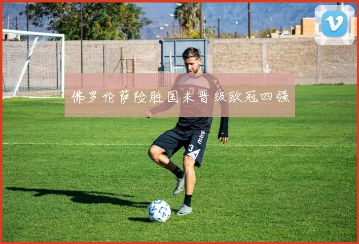 佛罗伦萨险胜国米晋级欧冠四强
