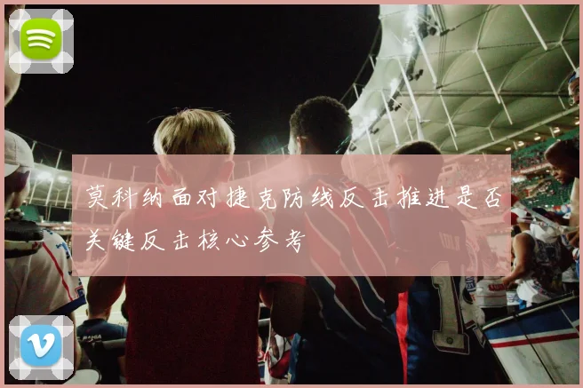 莫科纳面对捷克防线反击推进是否关键反击核心参考