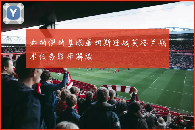 加纳伊纳基威廉姆斯迎战英格兰战术任务赔率解读