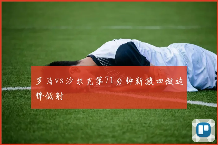 罗马vs沙尔克第71分钟新援回做边锋低射