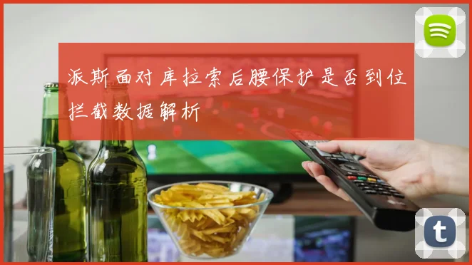 派斯面对库拉索后腰保护是否到位拦截数据解析
