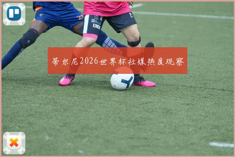 蒂尔尼2026世界杯社媒热度观察