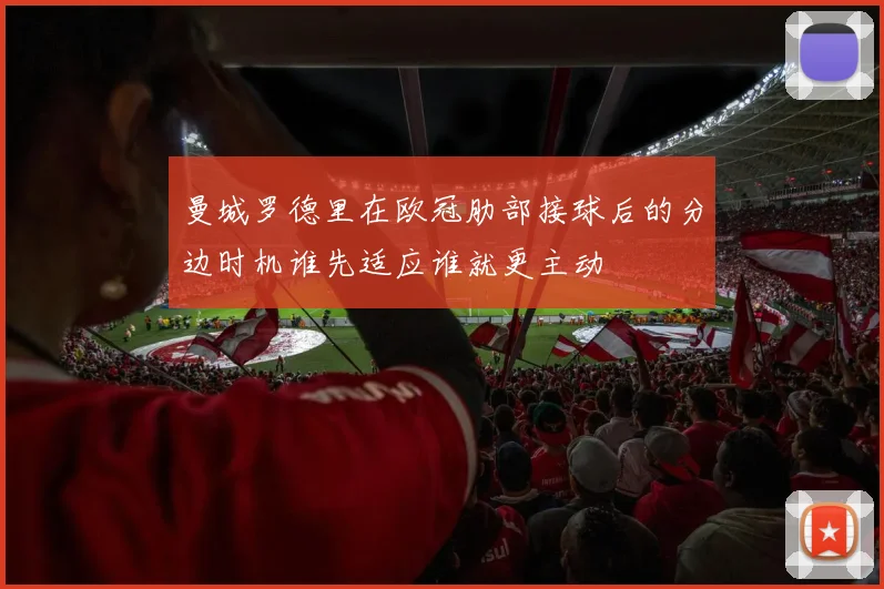 曼城罗德里在欧冠肋部接球后的分边时机谁先适应谁就更主动