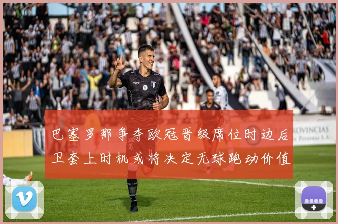 巴塞罗那争夺欧冠晋级席位时边后卫套上时机或将决定无球跑动价值