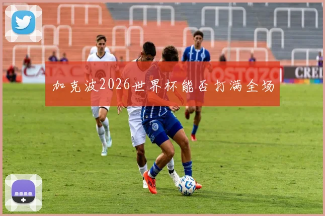 加克波2026世界杯能否打满全场