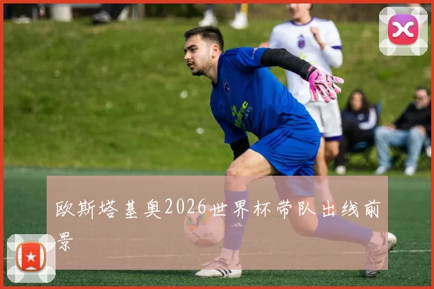 欧斯塔基奥2026世界杯带队出线前景
