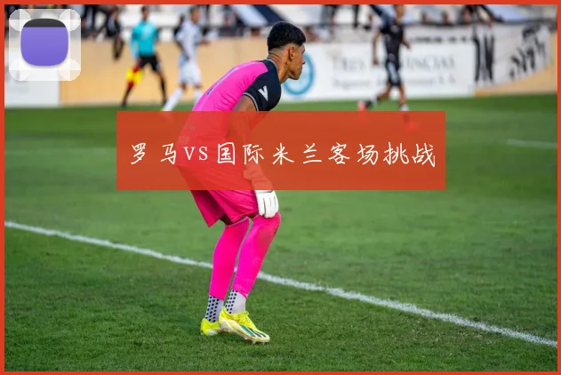 罗马vs国际米兰客场挑战