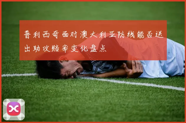 普利西奇面对澳大利亚防线能否送出助攻赔率变化盘点