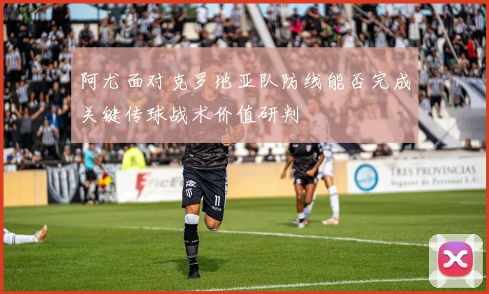 阿尤面对克罗地亚队防线能否完成关键传球战术价值研判