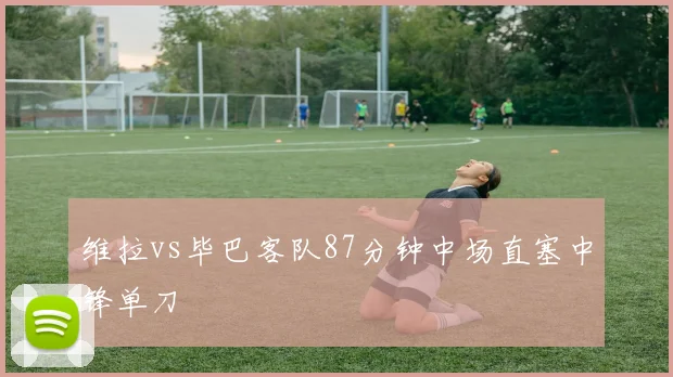 维拉vs毕巴客队87分钟中场直塞中锋单刀