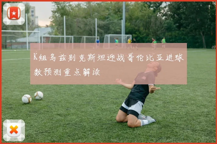 K组乌兹别克斯坦迎战哥伦比亚进球数预测重点解读