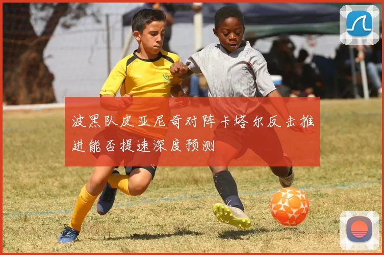 波黑队皮亚尼奇对阵卡塔尔反击推进能否提速深度预测