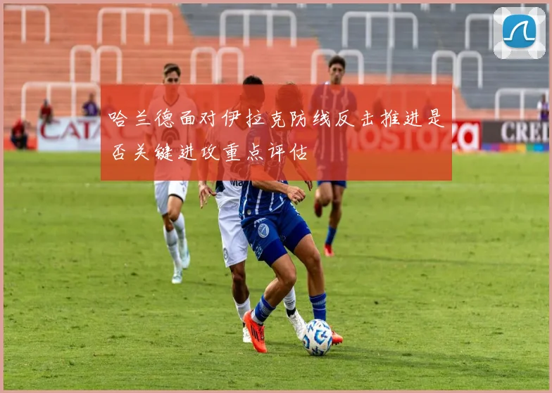哈兰德面对伊拉克防线反击推进是否关键进攻重点评估